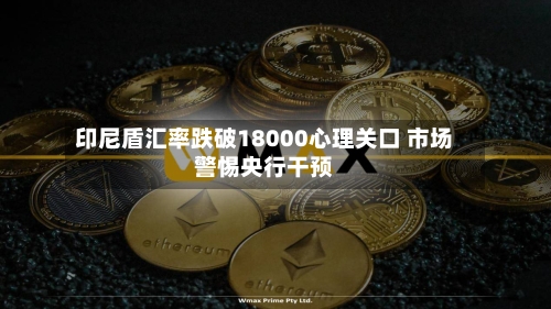 印尼盾汇率跌破18000心理关口 市场警惕央行干预-第3张图片