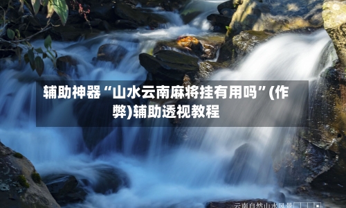 辅助神器“山水云南麻将挂有用吗”(作弊)辅助透视教程-第3张图片
