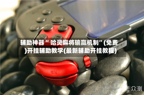 辅助神器“ 哈灵麻将输赢机制”(免费)开挂辅助教学(最新辅助开挂教程)-第2张图片