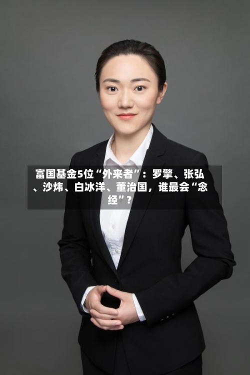 富国基金5位“外来者”：罗擎、张弘、沙炜、白冰洋	、董治国	，谁最会“念经”？-第2张图片