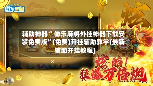 辅助神器“ 微乐麻将外挂神器下载安装免费版”(免费)开挂辅助教学(最新辅助开挂教程)-第2张图片