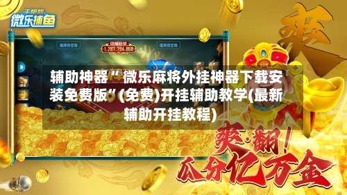 辅助神器“ 微乐麻将外挂神器下载安装免费版”(免费)开挂辅助教学(最新辅助开挂教程)
