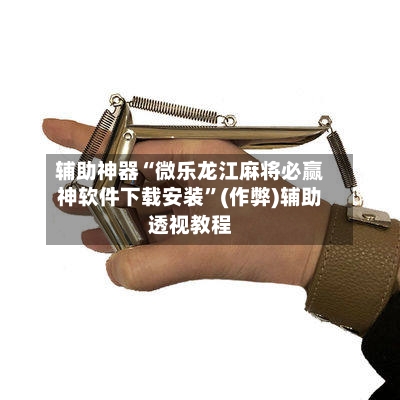 辅助神器“微乐龙江麻将必赢神软件下载安装”(作弊)辅助透视教程-第2张图片