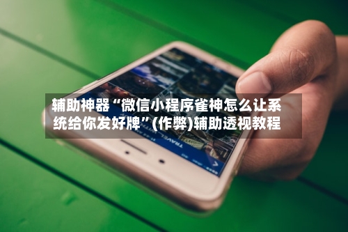 辅助神器“微信小程序雀神怎么让系统给你发好牌”(作弊)辅助透视教程