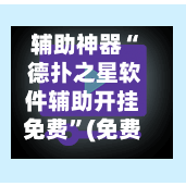 辅助神器“ 德扑之星软件辅助开挂免费”(免费)开挂辅助教学(最新辅助开挂教程)