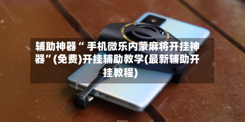 辅助神器“ 手机微乐内蒙麻将开挂神器	”(免费)开挂辅助教学(最新辅助开挂教程)-第3张图片