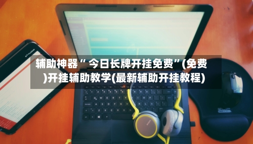 辅助神器“ 今日长牌开挂免费”(免费)开挂辅助教学(最新辅助开挂教程)-第2张图片
