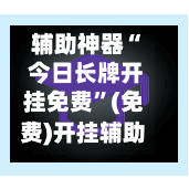 辅助神器“ 今日长牌开挂免费”(免费)开挂辅助教学(最新辅助开挂教程)
