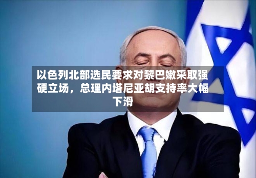 以色列北部选民要求对黎巴嫩采取强硬立场，总理内塔尼亚胡支持率大幅下滑-第2张图片