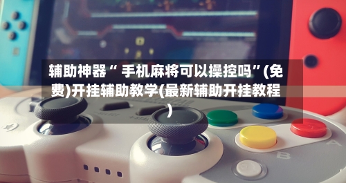 辅助神器“ 手机麻将可以操控吗”(免费)开挂辅助教学(最新辅助开挂教程)-第2张图片