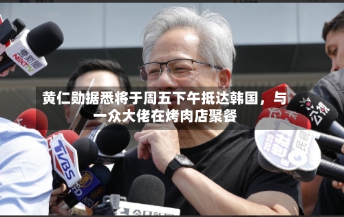 黄仁勋据悉将于周五下午抵达韩国	，与一众大佬在烤肉店聚餐-第2张图片