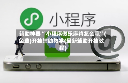 辅助神器“ 小程序微乐麻将怎么赢”(免费)开挂辅助教学(最新辅助开挂教程)-第2张图片