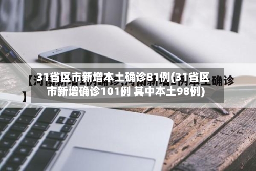 31省区市新增本土确诊81例(31省区市新增确诊101例 其中本土98例)