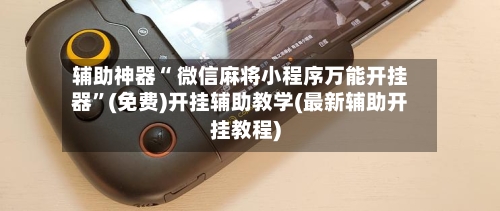 辅助神器“ 微信麻将小程序万能开挂器”(免费)开挂辅助教学(最新辅助开挂教程)