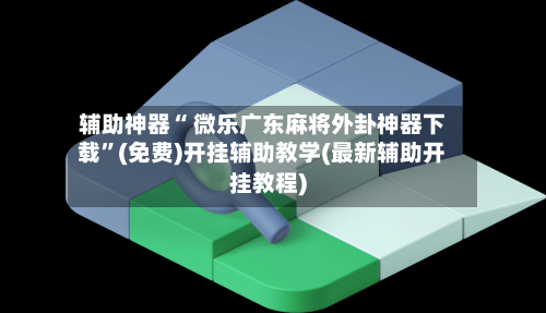 辅助神器“ 微乐广东麻将外卦神器下载”(免费)开挂辅助教学(最新辅助开挂教程)-第2张图片