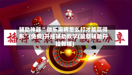 辅助神器“ 微乐麻将怎么打才能赢得多”(免费)开挂辅助教学(最新辅助开挂教程)-第3张图片
