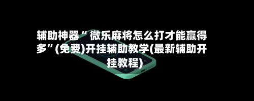辅助神器“ 微乐麻将怎么打才能赢得多”(免费)开挂辅助教学(最新辅助开挂教程)
