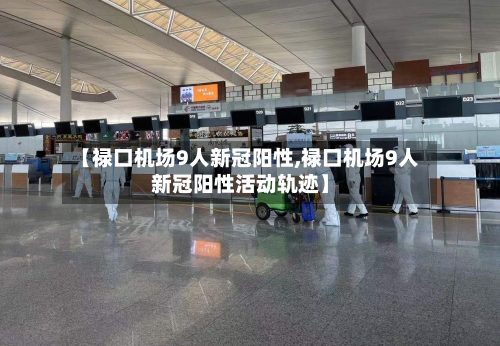 【禄口机场9人新冠阳性,禄口机场9人新冠阳性活动轨迹】