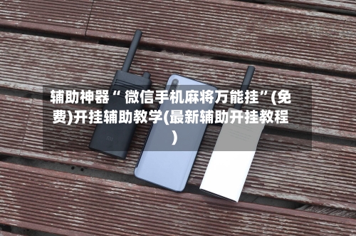 辅助神器“ 微信手机麻将万能挂”(免费)开挂辅助教学(最新辅助开挂教程)-第2张图片