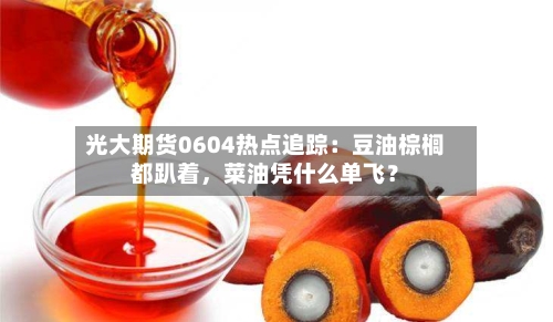 光大期货0604热点追踪：豆油棕榈都趴着，菜油凭什么单飞？