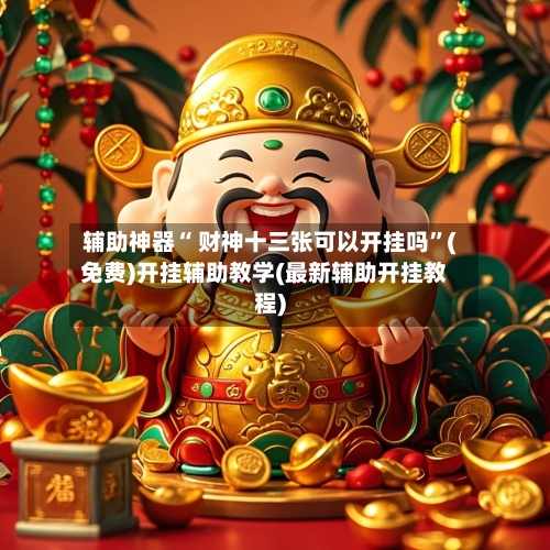 辅助神器“ 财神十三张可以开挂吗”(免费)开挂辅助教学(最新辅助开挂教程)-第2张图片