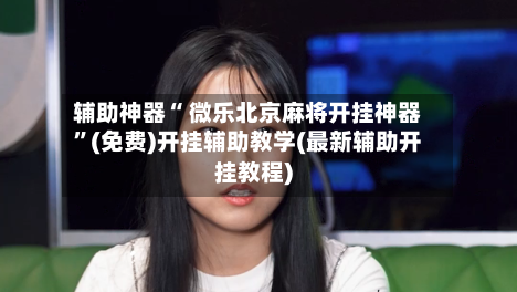 辅助神器“ 微乐北京麻将开挂神器	”(免费)开挂辅助教学(最新辅助开挂教程)-第2张图片