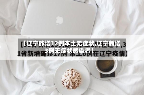 【辽宁昨增12例本土无症状,辽宁新增3例无症状感染者】