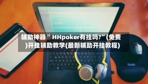 辅助神器“ HHpoker有挂吗?”(免费)开挂辅助教学(最新辅助开挂教程)-第2张图片