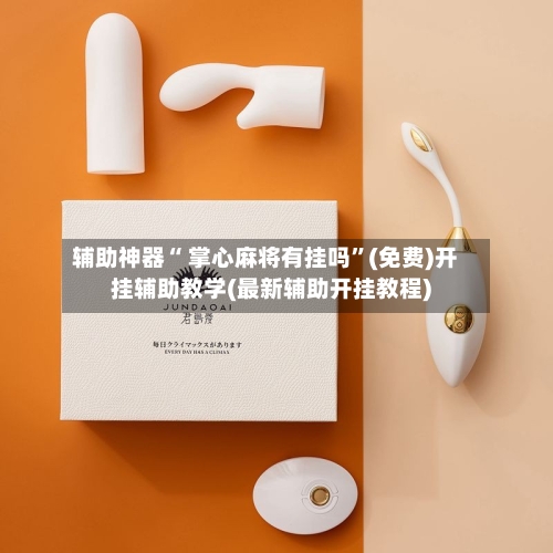辅助神器“ 掌心麻将有挂吗”(免费)开挂辅助教学(最新辅助开挂教程)-第3张图片
