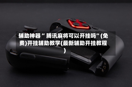 辅助神器“ 腾讯麻将可以开挂吗”(免费)开挂辅助教学(最新辅助开挂教程)