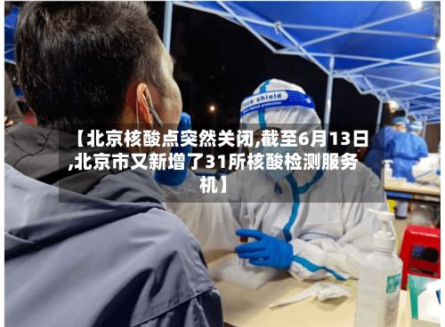 【北京核酸点突然关闭,截至6月13日,北京市又新增了31所核酸检测服务机】