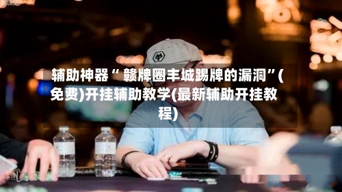 辅助神器“ 赣牌圈丰城踢牌的漏洞”(免费)开挂辅助教学(最新辅助开挂教程)-第3张图片