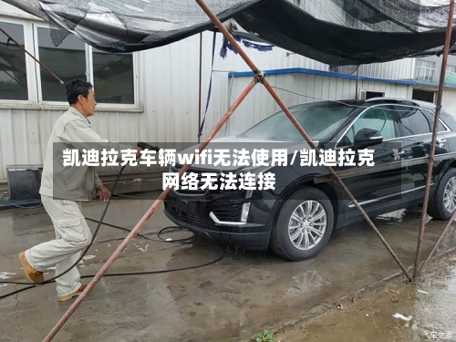 凯迪拉克车辆wifi无法使用/凯迪拉克网络无法连接-第2张图片