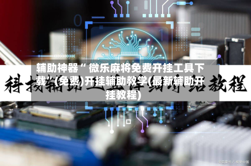 辅助神器“ 微乐麻将免费开挂工具下载”(免费)开挂辅助教学(最新辅助开挂教程)