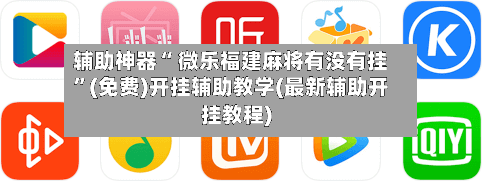 辅助神器“ 微乐福建麻将有没有挂”(免费)开挂辅助教学(最新辅助开挂教程)