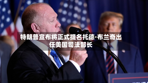 特朗普宣布将正式提名托德·布兰奇出任美国司法部长