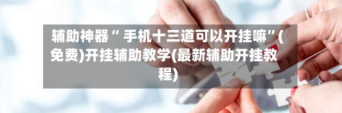 辅助神器“ 手机十三道可以开挂嘛”(免费)开挂辅助教学(最新辅助开挂教程)-第3张图片