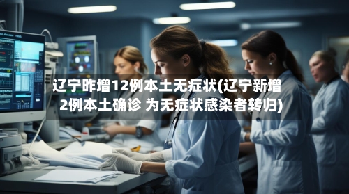 辽宁昨增12例本土无症状(辽宁新增2例本土确诊 为无症状感染者转归)