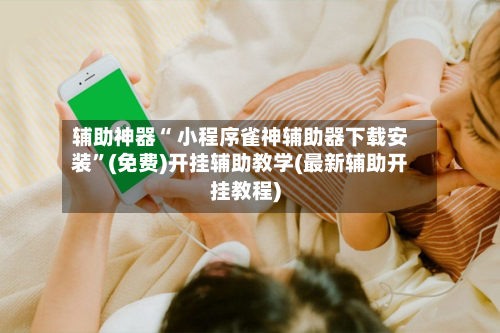 辅助神器“ 小程序雀神辅助器下载安装”(免费)开挂辅助教学(最新辅助开挂教程)-第2张图片