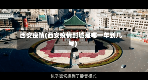 西安疫情(西安疫情封城是哪一年到几号)