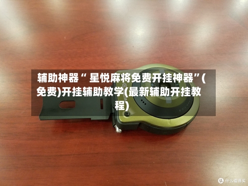 辅助神器“ 星悦麻将免费开挂神器”(免费)开挂辅助教学(最新辅助开挂教程)-第2张图片