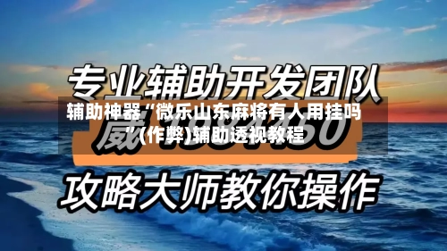 辅助神器“微乐山东麻将有人用挂吗”(作弊)辅助透视教程-第2张图片