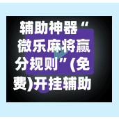 辅助神器“ 微乐麻将赢分规则”(免费)开挂辅助教学(最新辅助开挂教程)