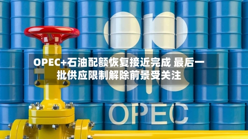 OPEC+石油配额恢复接近完成 最后一批供应限制解除前景受关注-第2张图片