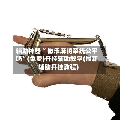 辅助神器“ 微乐麻将系统公平吗”(免费)开挂辅助教学(最新辅助开挂教程)-第2张图片