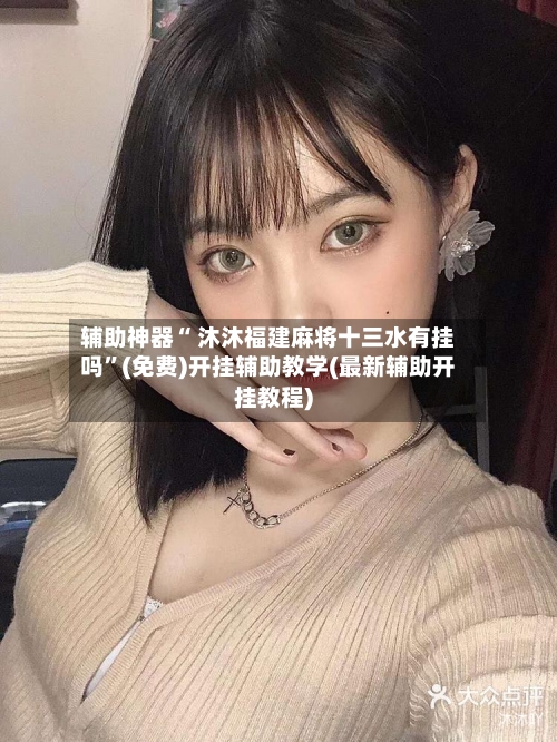 辅助神器“ 沐沐福建麻将十三水有挂吗”(免费)开挂辅助教学(最新辅助开挂教程)-第2张图片