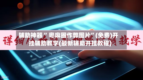 辅助神器“ 粤麻圈作弊图片”(免费)开挂辅助教学(最新辅助开挂教程)-第2张图片