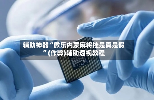 辅助神器“微乐内蒙麻将挂是真是假”(作弊)辅助透视教程