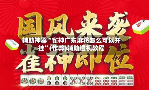 辅助神器“雀神广东麻将怎么可以开挂”(作弊)辅助透视教程-第2张图片
