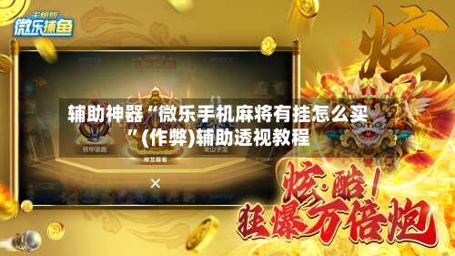 辅助神器“微乐手机麻将有挂怎么买”(作弊)辅助透视教程-第2张图片
